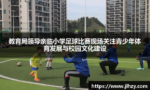 教育局领导亲临小学足球比赛现场关注青少年体育发展与校园文化建设