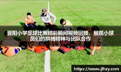 晋阳小学足球比赛精彩瞬间视频回顾，展现小球员们的拼搏精神与团队合作