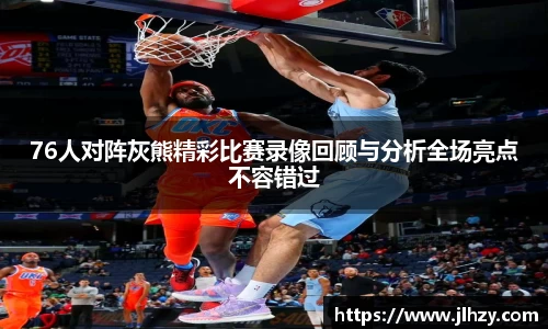 76人对阵灰熊精彩比赛录像回顾与分析全场亮点不容错过