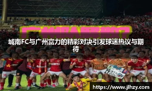 城南FC与广州富力的精彩对决引发球迷热议与期待
