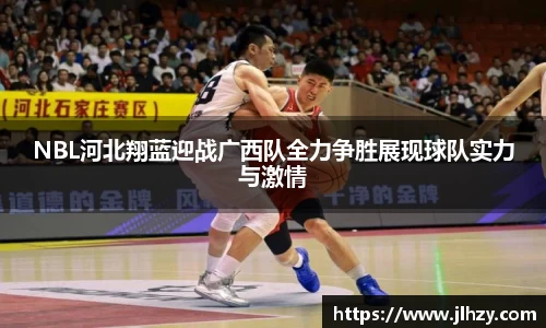 NBL河北翔蓝迎战广西队全力争胜展现球队实力与激情