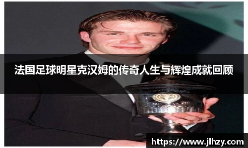 法国足球明星克汉姆的传奇人生与辉煌成就回顾
